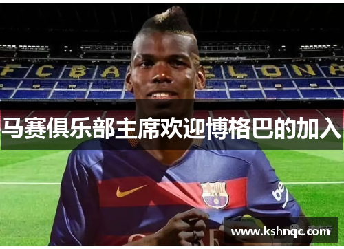 马赛俱乐部主席欢迎博格巴的加入
