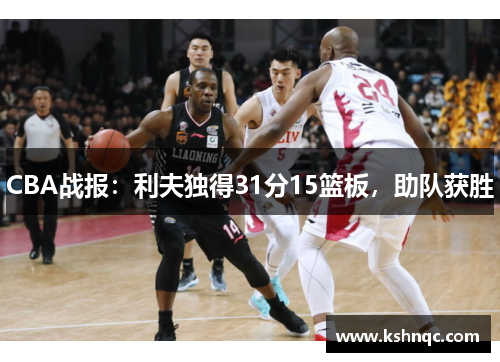 CBA战报：利夫独得31分15篮板，助队获胜