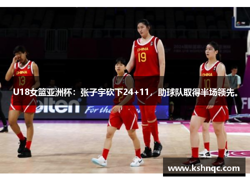 U18女篮亚洲杯：张子宇砍下24+11，助球队取得半场领先。