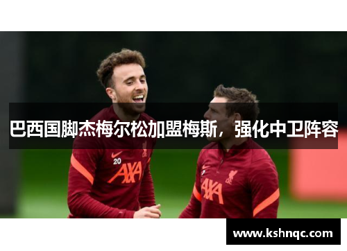 巴西国脚杰梅尔松加盟梅斯，强化中卫阵容